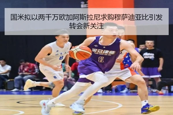 国米拟以两千万欧加阿斯拉尼求购穆萨迪亚比引发转会新关注