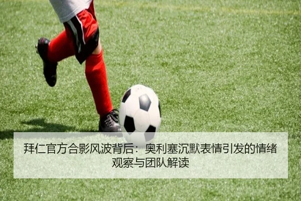拜仁官方合影风波背后：奥利塞沉默表情引发的情绪观察与团队解读